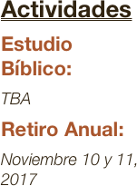 Actividades
Estudio Bíblico:
TBA
Retiro Anual:
Noviembre 10 y 11, 2017 